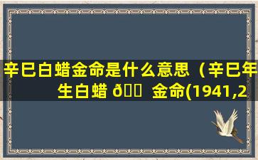 辛巳白蜡金命是什么意思（辛巳年生白蜡 🐠 金命(1941,2001)）